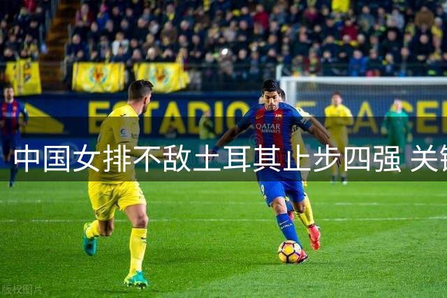 中国女排不敌土耳其止步四强 关键战暴露三大短板待改进