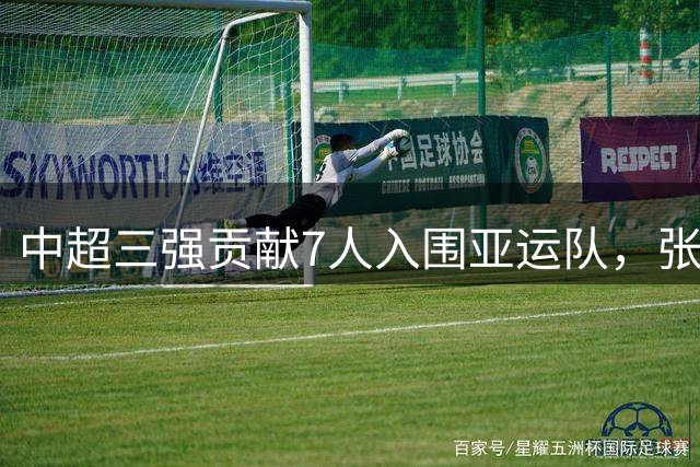 中超三强贡献7人入围亚运队，张玉宁吴曦领衔出征