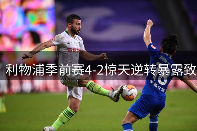 利物浦季前赛4-2惊天逆转暴露致命软肋 新帅战术板暗藏两重天