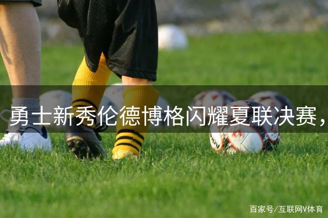 勇士新秀伦德博格闪耀夏联决赛，率队终结13年冠军荒