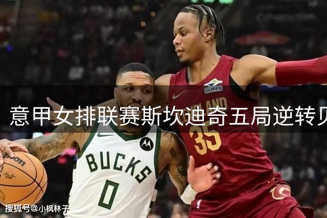 意甲女排联赛斯坎迪奇五局逆转贝加莫 朱婷贡献20分