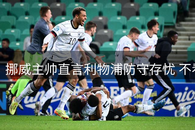 挪威主帅直言利物浦防守存忧 不看好本赛季夺冠