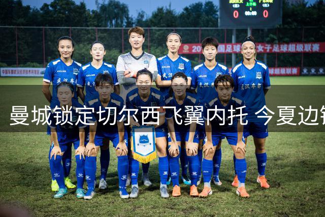 曼城锁定切尔西飞翼内托 今夏边锋引援计划曝光