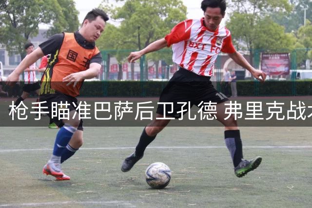 枪手瞄准巴萨后卫孔德 弗里克战术调整或促转会