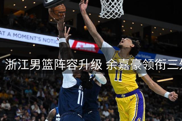 浙江男篮阵容升级 余嘉豪领衔三外援冲击新赛季