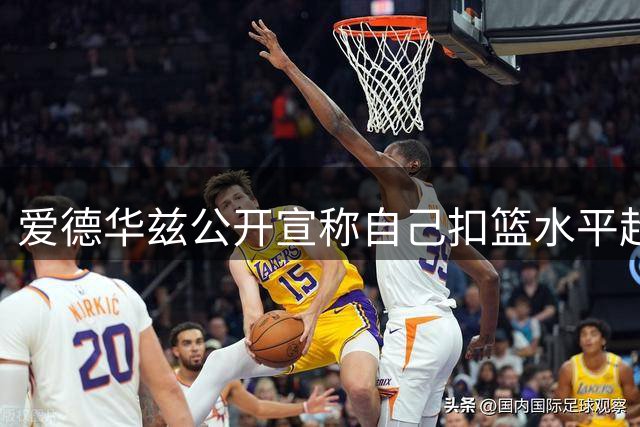 爱德华兹公开宣称自己扣篮水平超越乔丹莫兰特