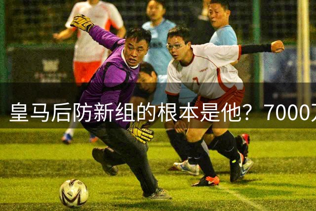 皇马后防新组的根本是他？7000万能谈妥根本“阵眼”，穆帅会买么