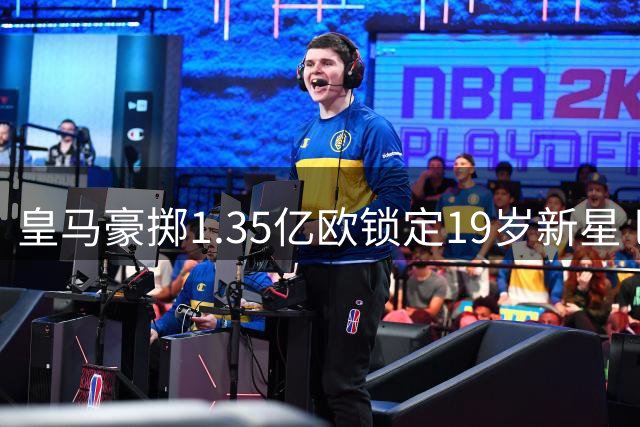 皇马豪掷1.35亿欧锁定19岁新星 巴黎因转会暗箱操作愤然退出