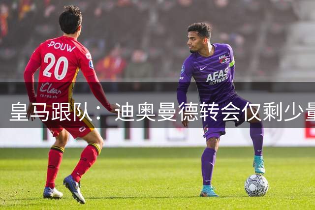 皇马跟队：迪奥曼德转会仅剩少量细节待敲定，预计很快官宣