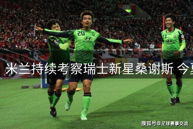 米兰持续考察瑞士新星桑谢斯 今夏引援尚存变数