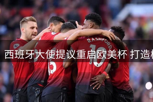 西班牙大使提议重启欧美杯 打造梅西致敬赛引热议