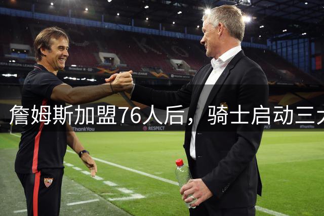 詹姆斯加盟76人后，骑士启动三大交易策略重整阵容
