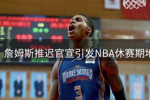詹姆斯推迟官宣引发NBA休赛期地震，肖华催迫使联盟陷入僵局