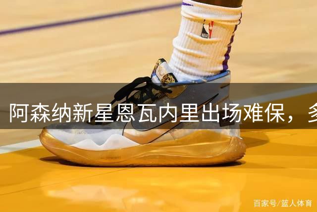 阿森纳新星恩瓦内里出场难保，多特蒙德有意租借或买断