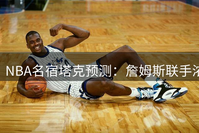 NBA名宿塔克预测：詹姆斯联手浓眉加盟勇士将改变联盟格局
